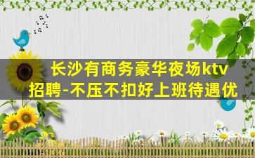 长沙有商务豪华夜场ktv招聘-不压不扣好上班待遇优